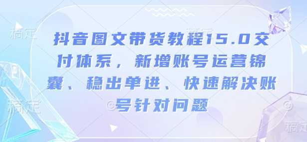 抖音图文带货教程15.0交付体系，新增账号运营锦囊、稳出单进、快速解决账号针对问题-宇文网创