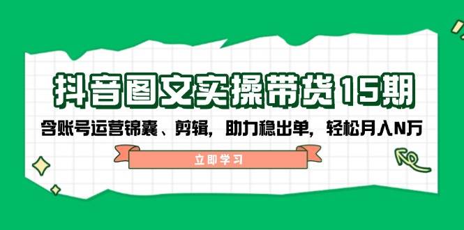 抖音 图文实操带货15期，含账号运营锦囊、剪辑，助力稳出单，轻松月入N万-宇文网创