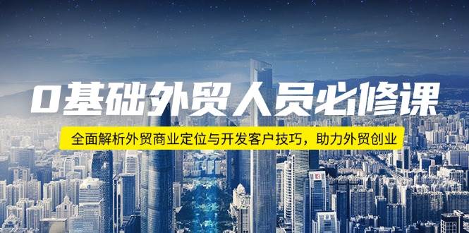 0基础外贸人员必修课：全面解析外贸商业定位与开发客户技巧，助力外贸创业-宇文网创