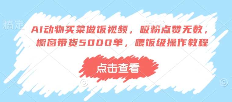 AI动物买菜做饭视频，吸粉点赞无数，橱窗带货5000单，喂饭级操作教程-宇文网创