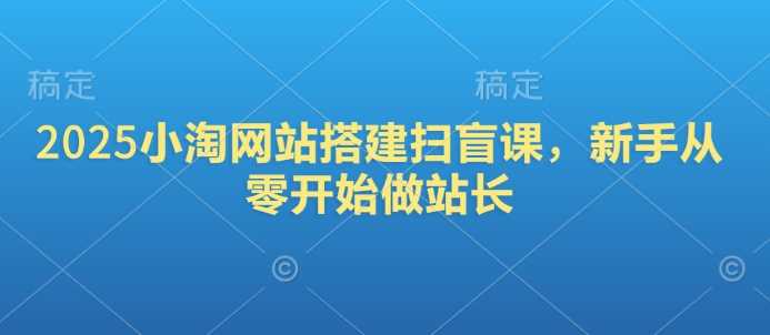 2025小淘网站搭建扫盲课，新手从零开始做站长-宇文网创