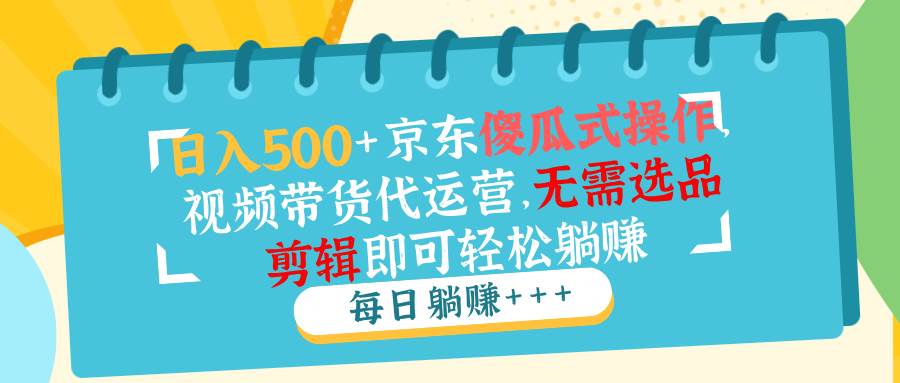日入500+京东傻瓜式操作，视频带货代运营，无需选品剪辑即可轻松躺赚-宇文网创