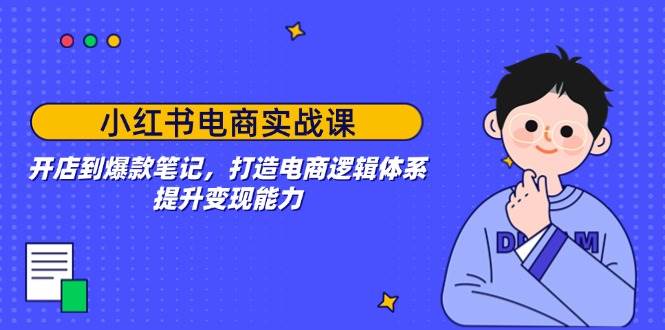 小红书电商实战课：开店到爆款笔记，打造电商逻辑体系，提升变现能力-宇文网创