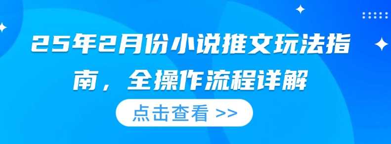 25年2月份小说推文玩法指南，全操作流程详解-宇文网创
