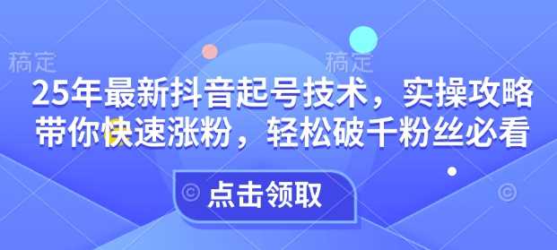 25年最新抖音起号技术，实操攻略带你快速涨粉，轻松破千粉丝必看-宇文网创