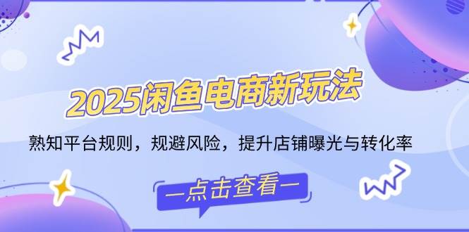 2025闲鱼电商新玩法，熟知平台规则，规避风险，提升店铺曝光与转化率-宇文网创