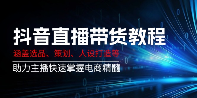 抖音直播带货教程：涵盖选品、策划、人设打造等,助力主播快速掌握电商精髓-宇文网创