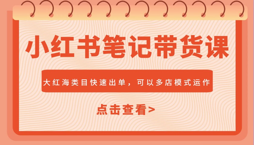 小红书笔记带货课，大红海类目快速出单，市场大，可以多店模式运作-宇文网创