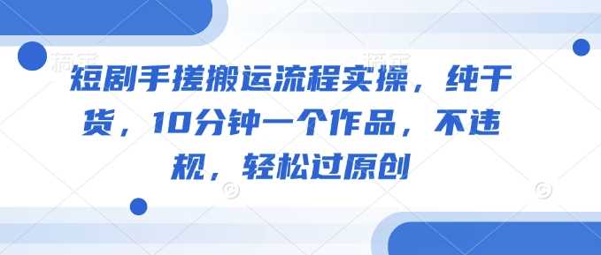 短剧手搓搬运流程实操，纯干货，10分钟一个作品，不违规，轻松过原创-宇文网创