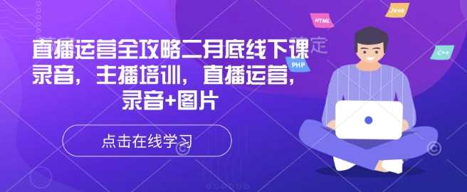 直播运营全攻略二月底线下课录音，主播培训，直播运营，录音+图片-宇文网创