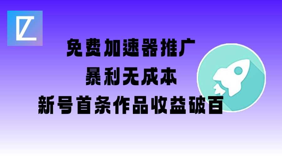 免费加速器推广项目_新号首条作品收益破百【图文+视频+2w字教程】-宇文网创