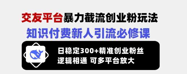 交友平台暴力截流创业粉玩法，知识付费新人引流必修课，日稳定300+精准创业粉丝，逻辑相通可多平台放大-宇文网创