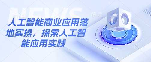 人工智能商业应用落地实操，探索人工智能应用实践-宇文网创