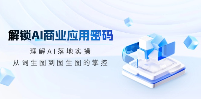 解锁AI商业应用密码：理解AI落地实操，从词生图到图生图的掌控-宇文网创