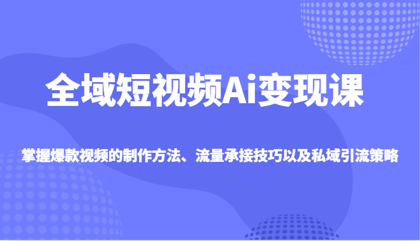 全域短视频Ai变现课，掌握爆款视频的制作方法、流量承接技巧以及私域引流策略-宇文网创
