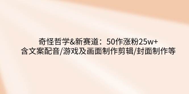 奇怪哲学-新赛道：50作涨粉25w+含文案配音/游戏及画面制作剪辑/封面制作等-宇文网创
