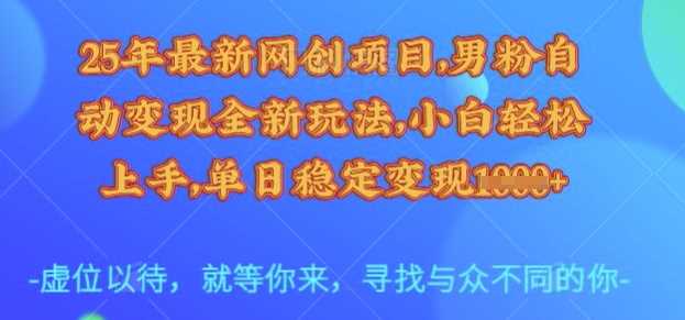 25年最新网创项目，男粉自动变现全新玩法，小白轻松上手，单日稳定变现多张【揭秘】-宇文网创
