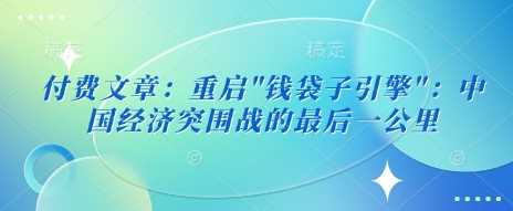 付费文章：重启”钱袋子引擎”：中国经济突围战的最后一公里-宇文网创