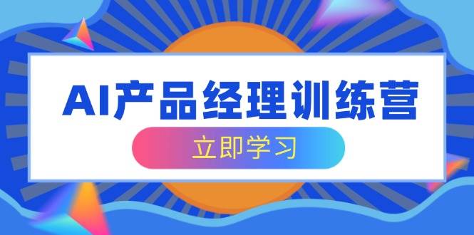 AI产品经理训练营，全面掌握核心知识体系，轻松应对求职转行挑战-宇文网创
