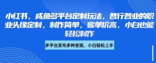 小红书咸鱼多平台定制玩法，各行各业的职业头像定制，制作简单，客单价高，小白也能轻松制作-宇文网创