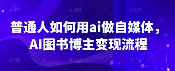普通人如何用ai做自媒体，AI图书博主变现流程-宇文网创