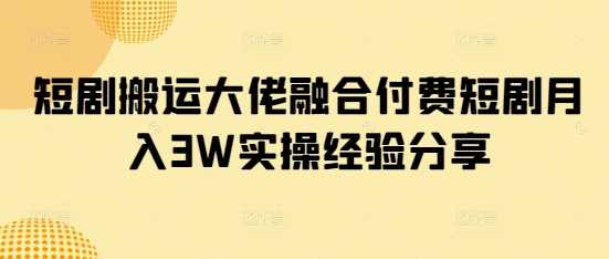 短剧搬运大佬融合付费短剧月入3W实操经验分享-宇文网创