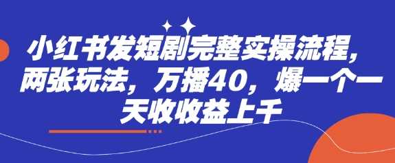 小红书发短剧完整实操流程，两张玩法，万播40，爆一个一天收收益上千-宇文网创