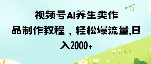 视频号ai养生类作品制作教程，轻松爆流量，日入数张-宇文网创
