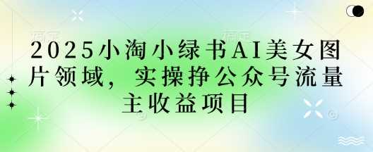 2025小绿书AI美女图片领域，实操挣公众号流量主收益项目-宇文网创