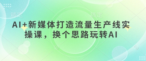 AI+新媒体打造流量生产线实操课，换个思路玩转AI-宇文网创