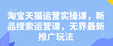 淘宝天猫运营实操课，新品搜索运营课，无界最新推广玩法-宇文网创