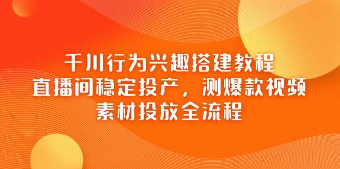 千川行为兴趣搭建教程，直播间稳定投产，测爆款视频，素材投放全流程-宇文网创