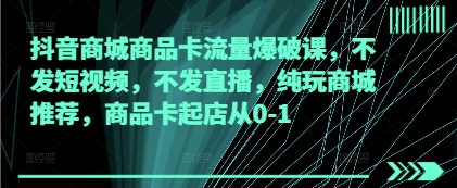 抖音商城商品卡流量爆破课，不发短视频，不发直播，纯玩商城推荐，商品卡起店从0-1-宇文网创