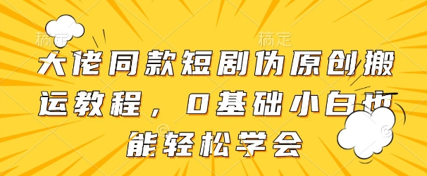 大佬同款短剧伪原创搬运方法，0基础小白也能轻松学会-宇文网创