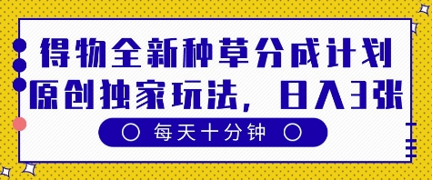 得物全新种草分成计划，原创独家玩法，每天只需十分钟，单日稳定变现多张【揭秘】-宇文网创