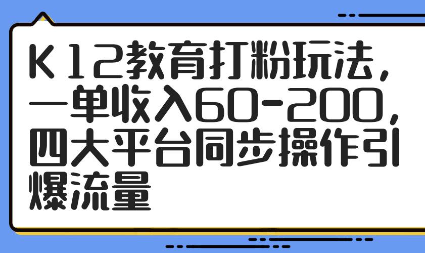 K12教育打粉玩法，一单收入60-200，四大平台同步操作引爆流量-宇文网创