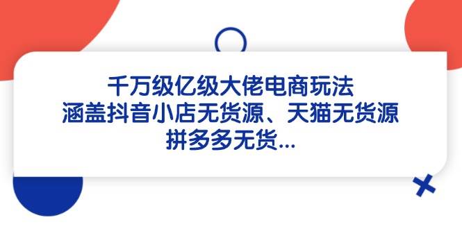 千万级亿级大佬电商玩法：涵盖抖音小店无货源、天猫无货源、拼多多无货…-宇文网创