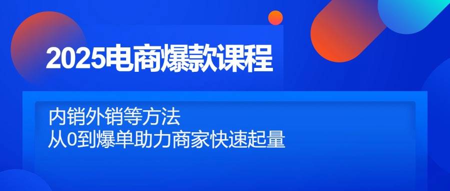 2025电商爆款课程，内销外销等方法，从0到爆单助力商家快速起量-宇文网创