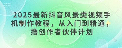 2025最新抖音风景类视频手机制作教程，从入门到精通，撸创作者伙伴计划-宇文网创
