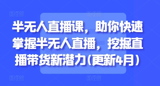 半无人直播课，助你快速掌握半无人直播，挖掘直播带货新潜力(更新4月)-宇文网创
