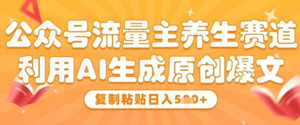 公众号流量主养生赛道，利用AI生成原创爆文，复制粘贴日入5张-宇文网创