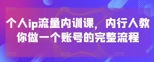 个人ip流量内训课，内行人教你做一个账号的完整流程-宇文网创