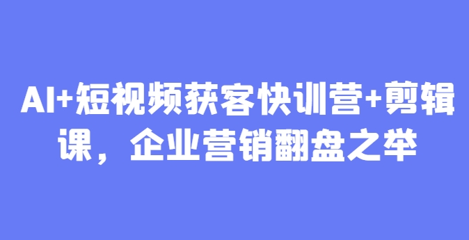 AI+短视频获客快训营+剪辑课，企业营销翻盘之举-宇文网创