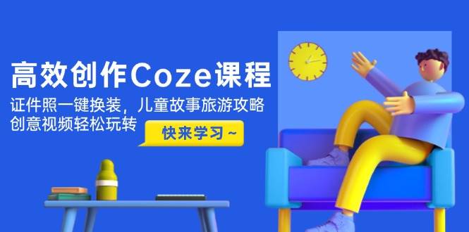 高效创作Coze课程，证件照一键换装，儿童故事旅游攻略，创意视频轻松玩转-宇文网创