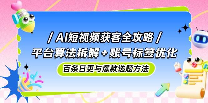 AI短视频获客全攻略：平台算法拆解+账号标签优化，百条日更与爆款选题方法-宇文网创