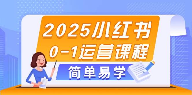 2025小红书0-1运营课程，选品、素材、笔记制作与发布技巧-宇文网创