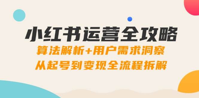 小红书运营全攻略：算法解析+用户需求洞察，从起号到变现全流程拆解-宇文网创