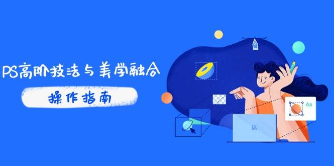 PS高阶技法与美学融合：商业光效/调色逻辑拆解，抖音IP运营+AI修图实战-宇文网创