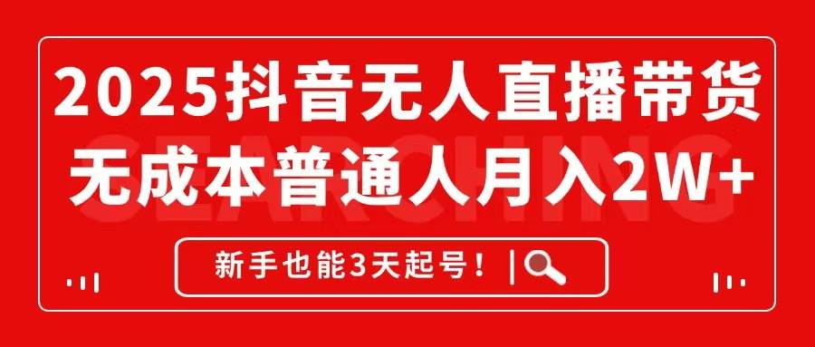 2025抖音无人直播带货，无成本月入2W+，新手也能3天起号！-宇文网创