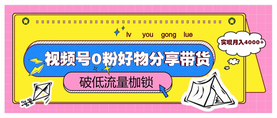 视频号0粉好物分享带货，突破低流量枷锁，实现月入4000+-宇文网创